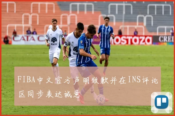 FIBA中文官方声明致歉并在INS评论区同步表达诚意