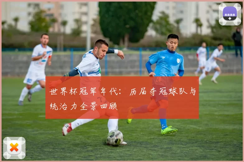 世界杯冠军年代:历届夺冠球队与统治力全景回顾