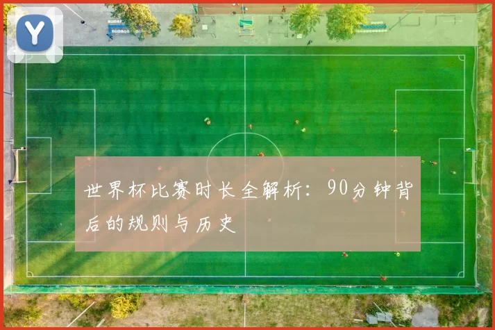 世界杯比赛时长全解析:90分钟背后的规则与历史