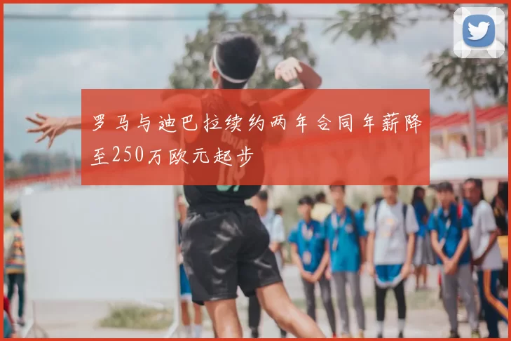 罗马与迪巴拉续约两年合同年薪降至250万欧元起步