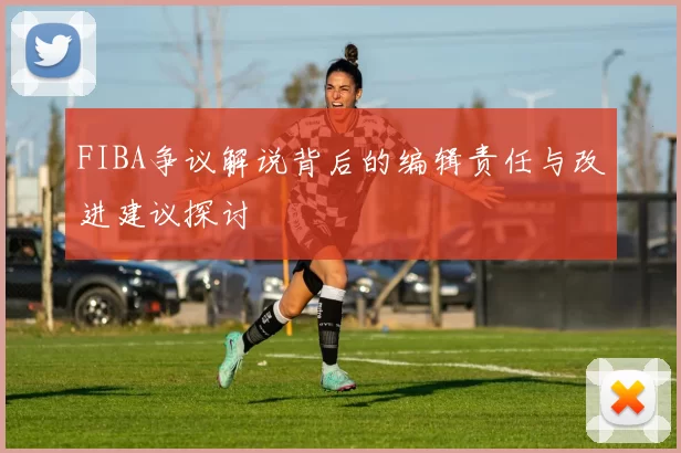 FIBA争议解说背后的编辑责任与改进建议探讨