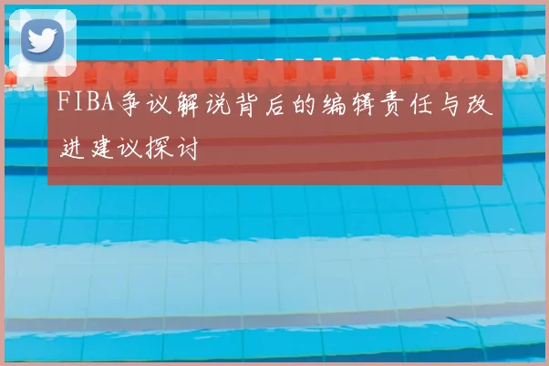 FIBA争议解说背后的编辑责任与改进建议探讨