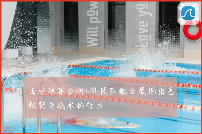 高校联赛分析LNG团队配合展现出色默契与战术执行力