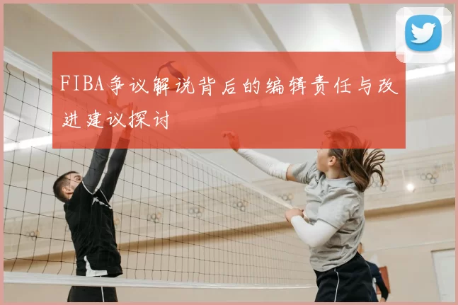 FIBA争议解说背后的编辑责任与改进建议探讨