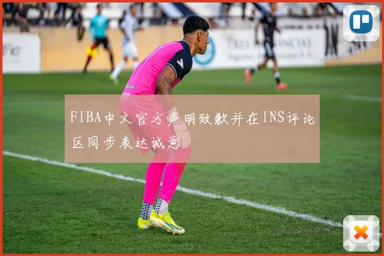FIBA中文官方声明致歉并在INS评论区同步表达诚意
