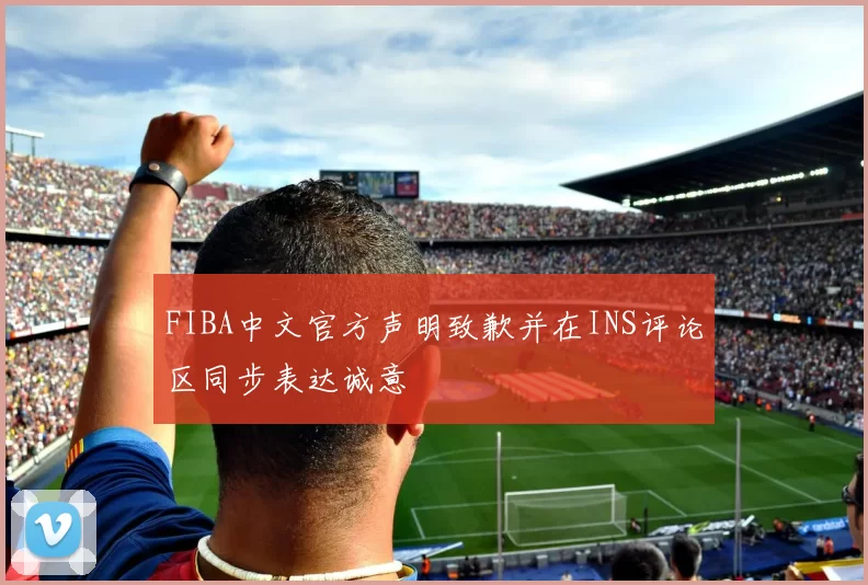 FIBA中文官方声明致歉并在INS评论区同步表达诚意