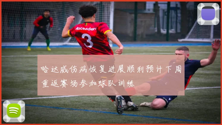 哈达威伤病恢复进展顺利预计下周重返赛场参加球队训练