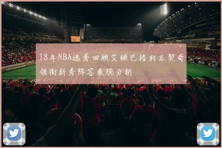 18年NBA选秀回顾艾顿巴格利东契奇领衔新秀阵容表现分析