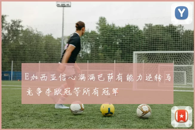 E加西亚信心满满巴萨有能力逆转马竞争夺欧冠等所有冠军