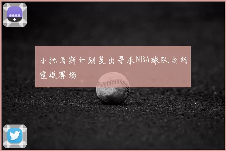 小托马斯计划复出寻求NBA球队合约重返赛场