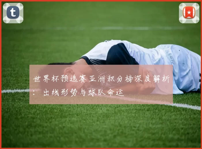 世界杯预选赛亚洲积分榜深度解析：出线形势与球队命运