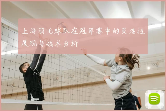 上海羽毛球队在冠军赛中的灵活性展现与战术分析