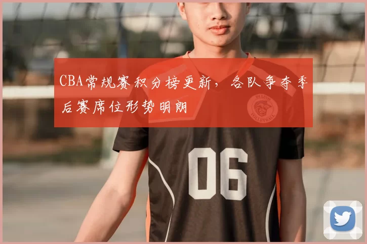 CBA常规赛积分榜更新,各队争夺季后赛席位形势明朗