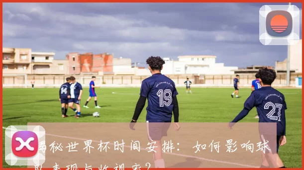 揭秘世界杯时间安排:如何影响球队表现与收视率?