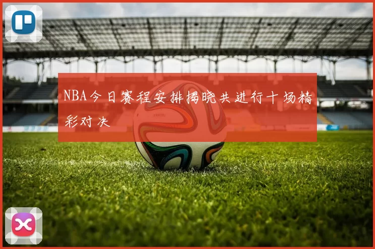NBA今日赛程安排揭晓共进行十场精彩对决