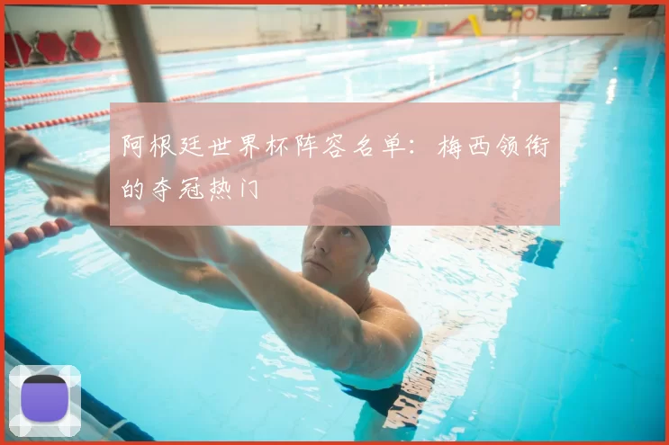 阿根廷世界杯阵容名单：梅西领衔的夺冠热门