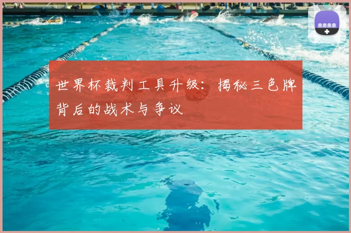 世界杯裁判工具升级:揭秘三色牌背后的战术与争议