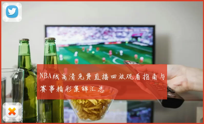 NBA线高清免费直播回放观看指南与赛事精彩集锦汇总