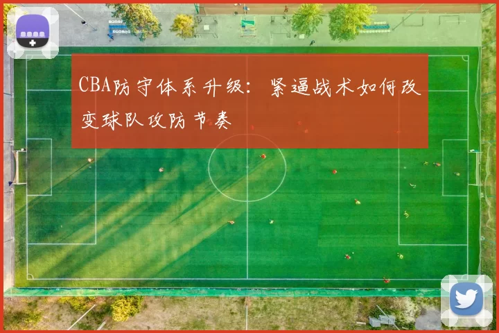CBA防守体系升级：紧逼战术如何改变球队攻防节奏