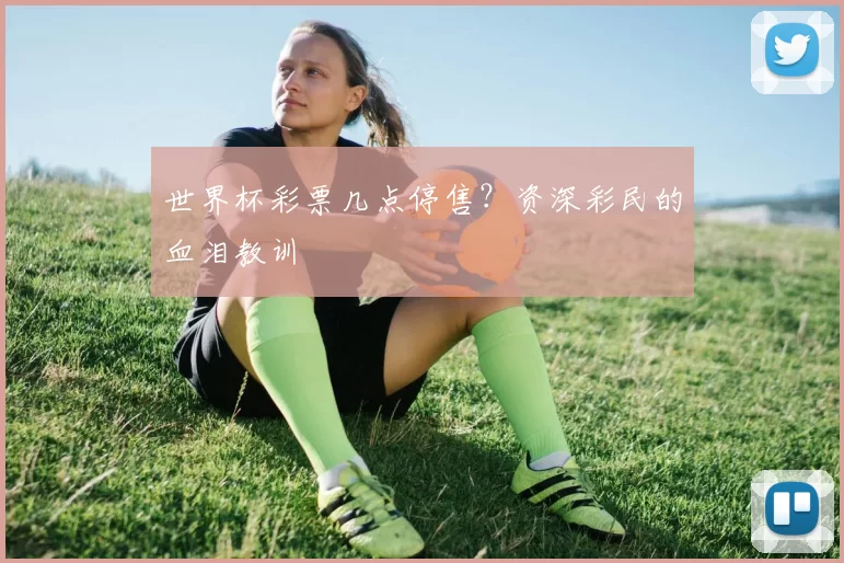 世界杯彩票几点停售？资深彩民的血泪教训