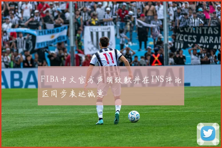 FIBA中文官方声明致歉并在INS评论区同步表达诚意