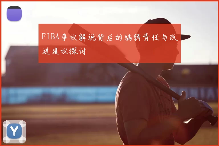 FIBA争议解说背后的编辑责任与改进建议探讨
