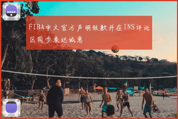 FIBA中文官方声明致歉并在INS评论区同步表达诚意
