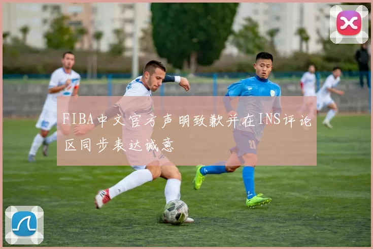 FIBA中文官方声明致歉并在INS评论区同步表达诚意