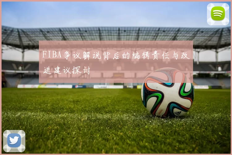 FIBA争议解说背后的编辑责任与改进建议探讨