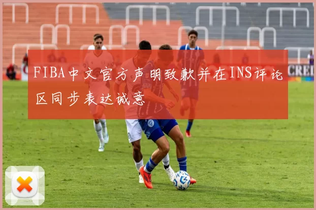 FIBA中文官方声明致歉并在INS评论区同步表达诚意