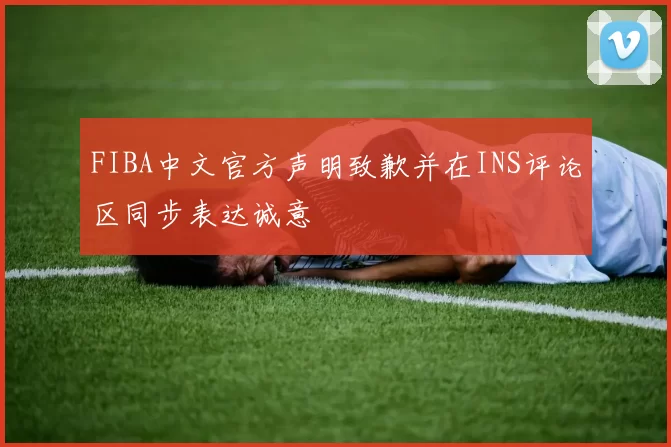 FIBA中文官方声明致歉并在INS评论区同步表达诚意
