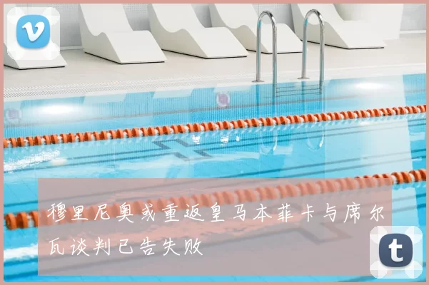 穆里尼奥或重返皇马本菲卡与席尔瓦谈判已告失败