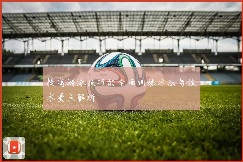 提高游泳技巧的全面训练方法与技术要点解析