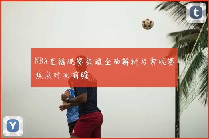 NBA直播观赛渠道全面解析与常规赛焦点对决前瞻
