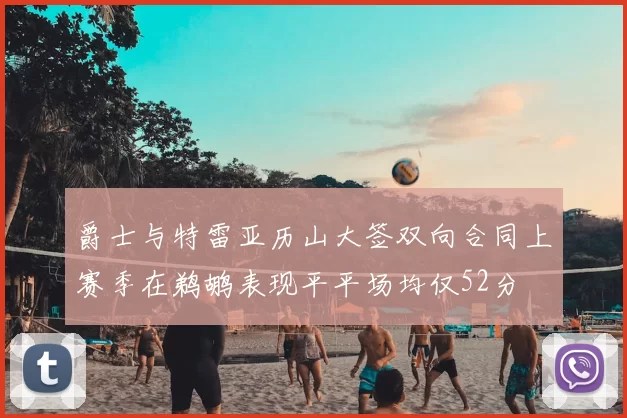 爵士与特雷亚历山大签双向合同上赛季在鹈鹕表现平平场均仅52分