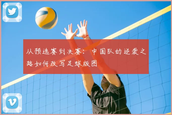 从预选赛到决赛：中国队的逆袭之路如何改写足球版图