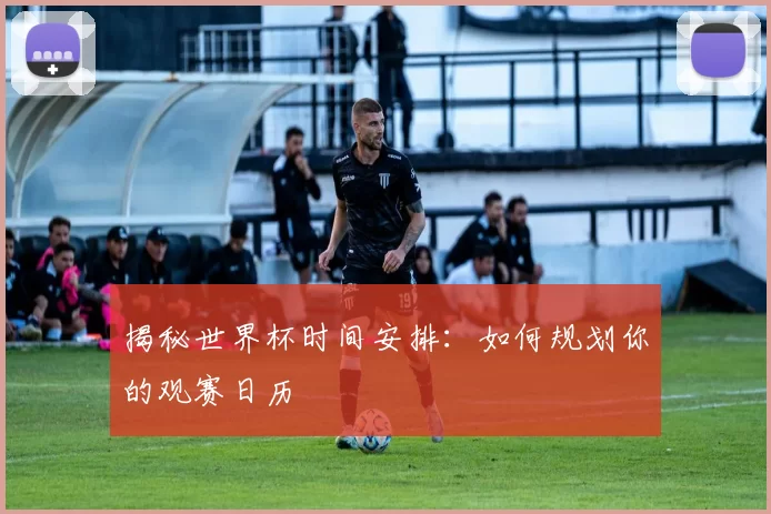 揭秘世界杯时间安排:如何规划你的观赛日历