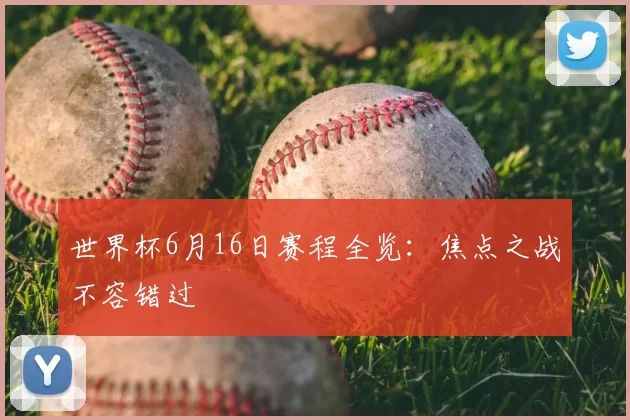 世界杯6月16日赛程全览：焦点之战不容错过