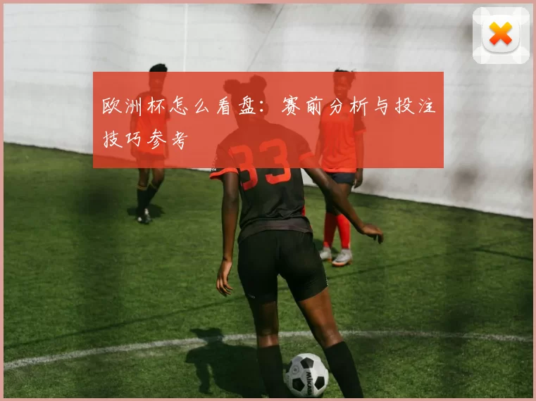 欧洲杯怎么看盘：赛前分析与投注技巧参考