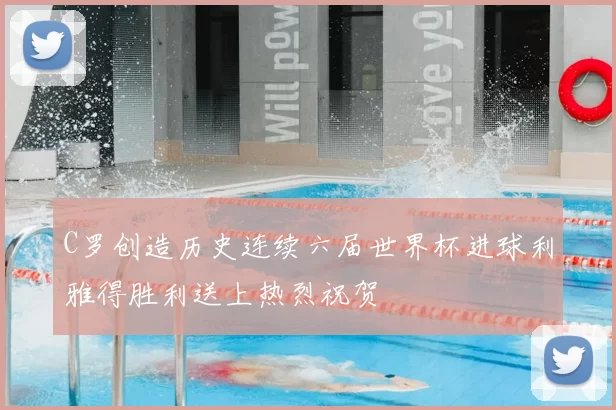 C罗创造历史连续六届世界杯进球利雅得胜利送上热烈祝贺