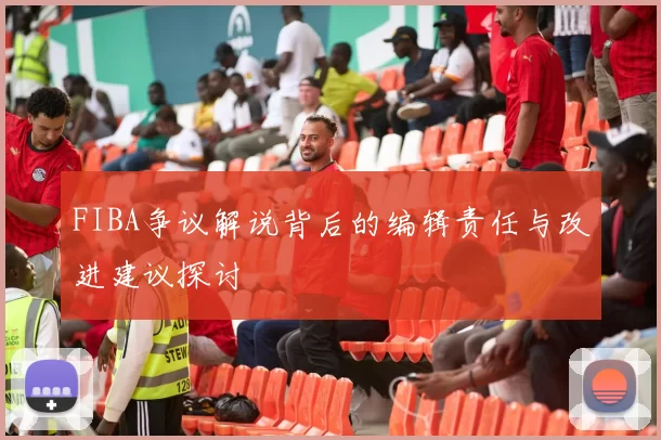 FIBA争议解说背后的编辑责任与改进建议探讨