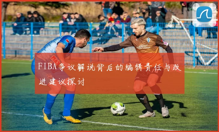 FIBA争议解说背后的编辑责任与改进建议探讨