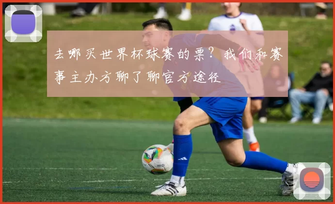 去哪买世界杯球赛的票？我们和赛事主办方聊了聊官方途径