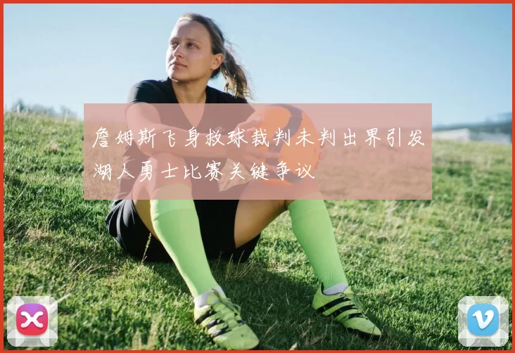 詹姆斯飞身救球裁判未判出界引发湖人勇士比赛关键争议