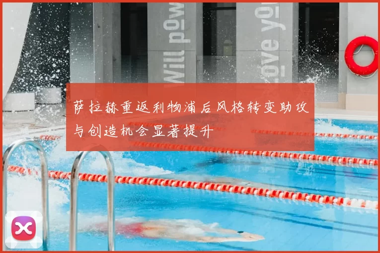 萨拉赫重返利物浦后风格转变助攻与创造机会显著提升