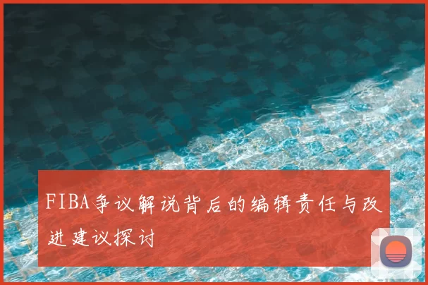 FIBA争议解说背后的编辑责任与改进建议探讨