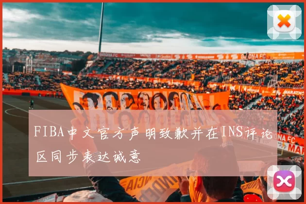FIBA中文官方声明致歉并在INS评论区同步表达诚意