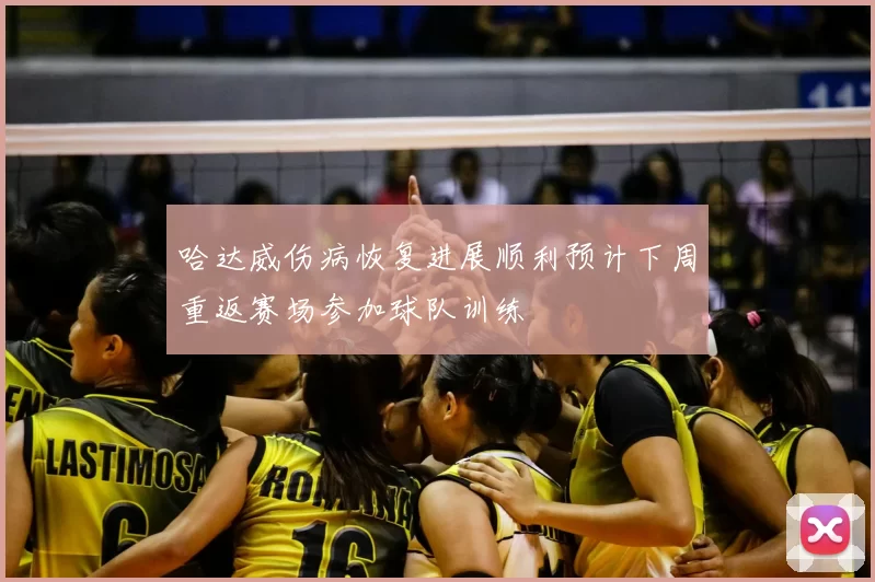哈达威伤病恢复进展顺利预计下周重返赛场参加球队训练