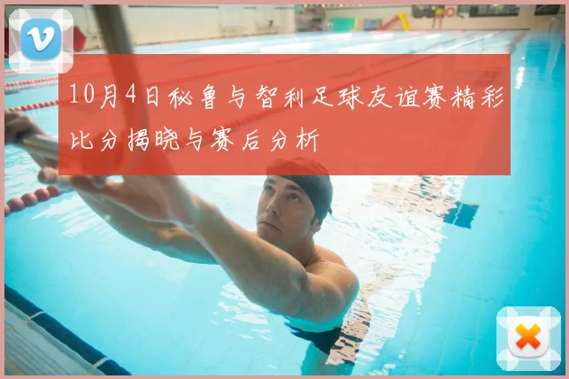 10月4日秘鲁与智利足球友谊赛精彩比分揭晓与赛后分析