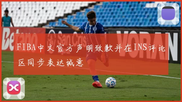 FIBA中文官方声明致歉并在INS评论区同步表达诚意